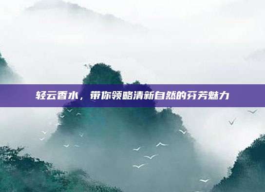 轻云香水，带你领略清新自然的芬芳魅力
