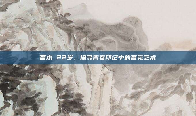 香水 22岁，探寻青春印记中的香氛艺术