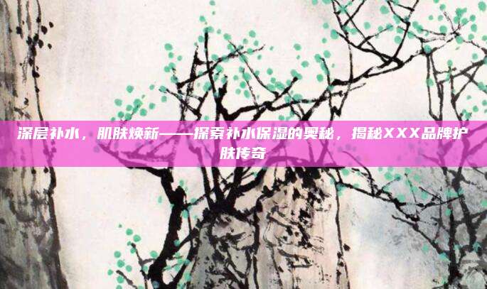 深层补水，肌肤焕新——探索补水保湿的奥秘，揭秘XXX品牌护肤传奇