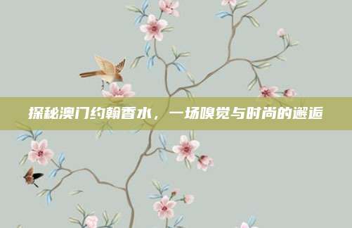 探秘澳门约翰香水，一场嗅觉与时尚的邂逅