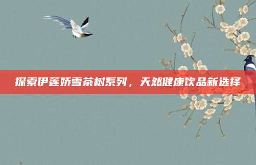 探索伊莲娇雪茶树系列，天然健康饮品新选择