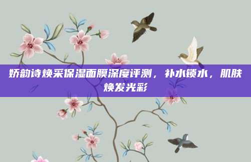 娇韵诗焕采保湿面膜深度评测，补水锁水，肌肤焕发光彩