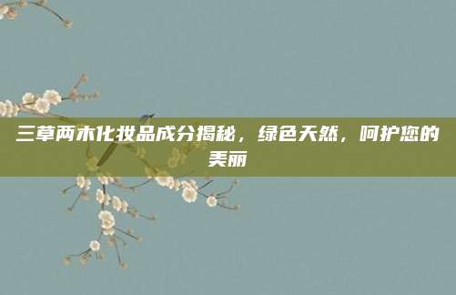 三草两木化妆品成分揭秘，绿色天然，呵护您的美丽