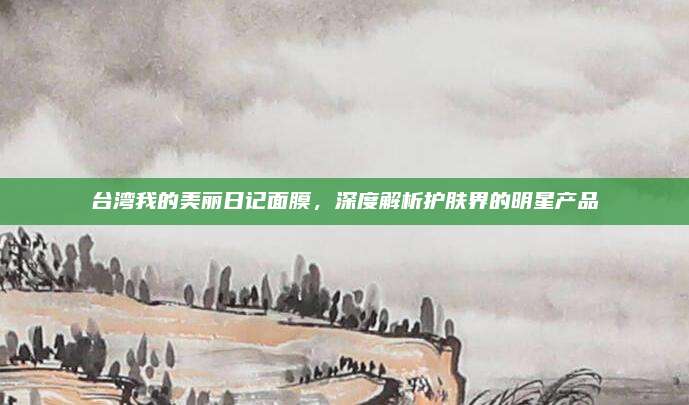 台湾我的美丽日记面膜，深度解析护肤界的明星产品