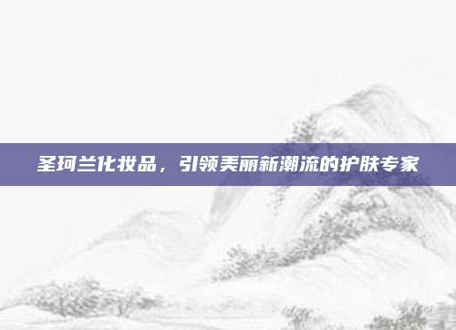 圣珂兰化妆品，引领美丽新潮流的护肤专家