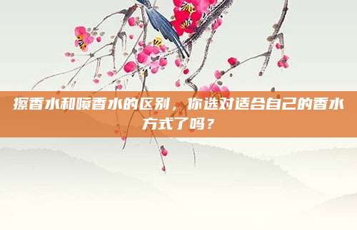 擦香水和喷香水的区别，你选对适合自己的香水方式了吗？