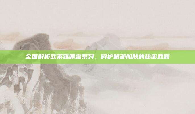 全面解析欧莱雅眼霜系列，呵护眼部肌肤的秘密武器