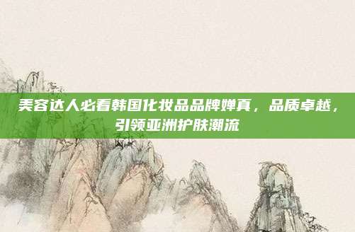 美容达人必看韩国化妆品品牌婵真，品质卓越，引领亚洲护肤潮流