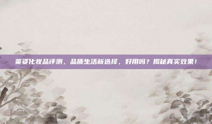莱姿化妆品评测，品质生活新选择，好用吗？揭秘真实效果！