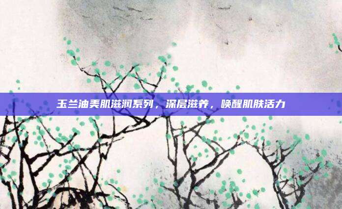 玉兰油美肌滋润系列，深层滋养，唤醒肌肤活力