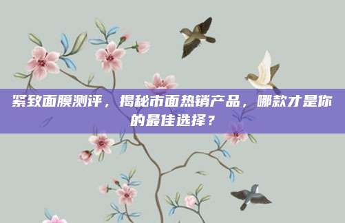 紧致面膜测评，揭秘市面热销产品，哪款才是你的最佳选择？
