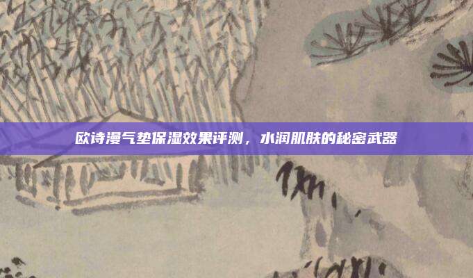 欧诗漫气垫保湿效果评测，水润肌肤的秘密武器