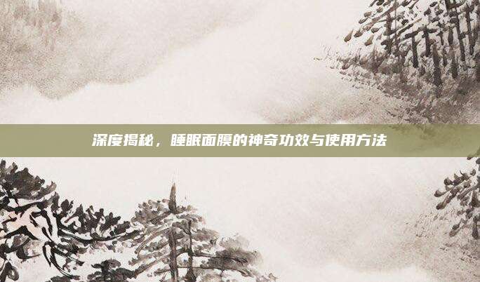 深度揭秘，睡眠面膜的神奇功效与使用方法