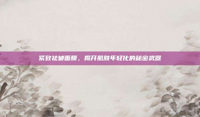 紧致祛皱面膜，揭开肌肤年轻化的秘密武器