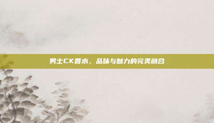 男士CK香水，品味与魅力的完美融合