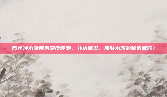 百雀羚水嫩系列深度评测，补水保湿，肌肤水润的秘密武器！