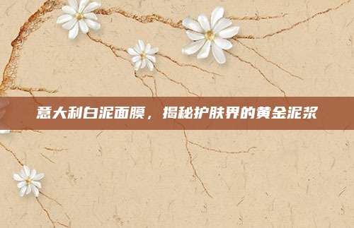 意大利白泥面膜，揭秘护肤界的黄金泥浆
