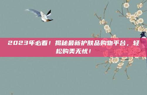 2023年必看！揭秘最新护肤品购物平台，轻松购美无忧！