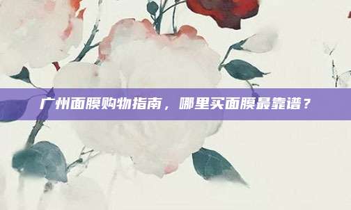 广州面膜购物指南，哪里买面膜最靠谱？