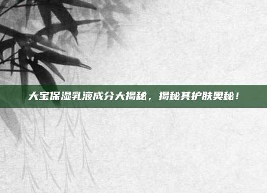大宝保湿乳液成分大揭秘，揭秘其护肤奥秘！