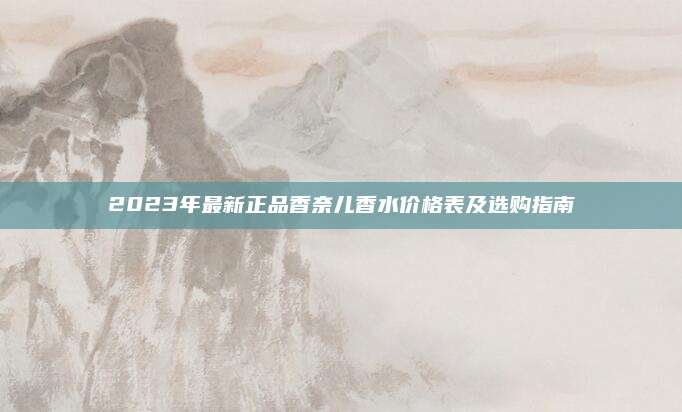 2023年最新正品香奈儿香水价格表及选购指南