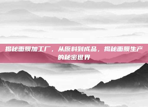 揭秘面膜加工厂，从原料到成品，揭秘面膜生产的秘密世界