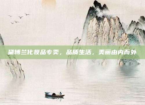 黛博兰化妆品专卖，品质生活，美丽由内而外