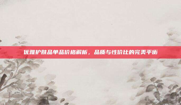 优雅护肤品单品价格解析，品质与性价比的完美平衡