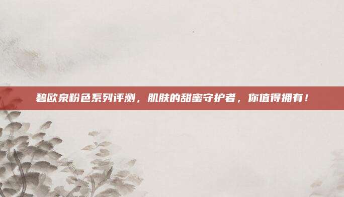 碧欧泉粉色系列评测，肌肤的甜蜜守护者，你值得拥有！
