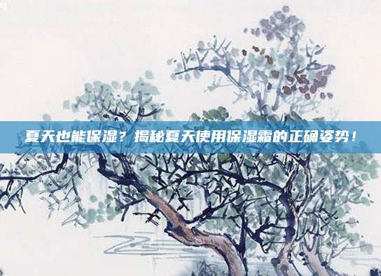 夏天也能保湿？揭秘夏天使用保湿霜的正确姿势！