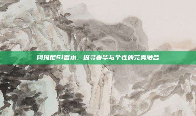 阿玛尼SI香水，探寻奢华与个性的完美融合
