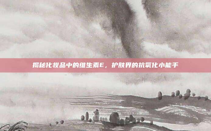 揭秘化妆品中的维生素E，护肤界的抗氧化小能手