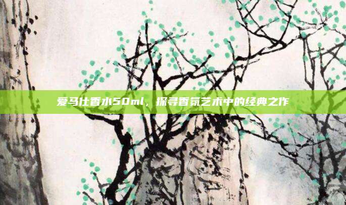 爱马仕香水50ml，探寻香氛艺术中的经典之作