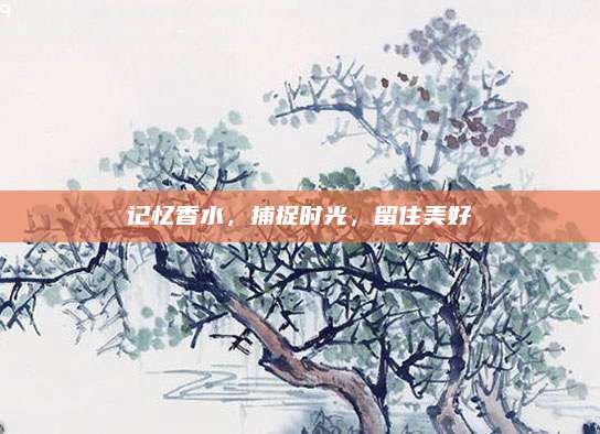 记忆香水，捕捉时光，留住美好