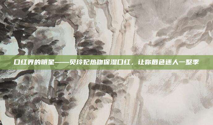 口红界的明星——贝玲妃热吻保湿口红，让你唇色迷人一整季