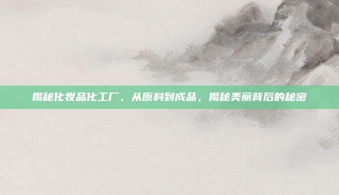 揭秘化妆品化工厂，从原料到成品，揭秘美丽背后的秘密