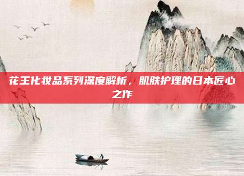 花王化妆品系列深度解析，肌肤护理的日本匠心之作
