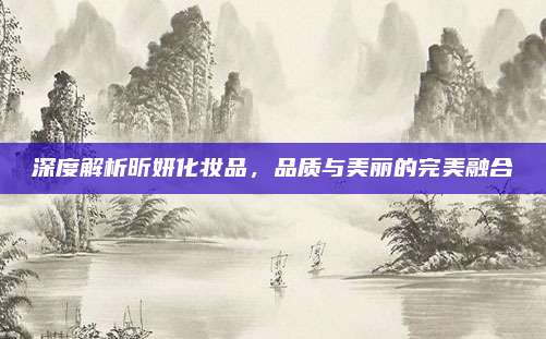 深度解析昕妍化妆品,品质与美丽的完美融合