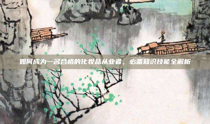 如何成为一名合格的化妆品从业者，必备知识技能全解析