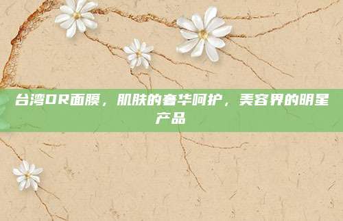 台湾DR面膜，肌肤的奢华呵护，美容界的明星产品