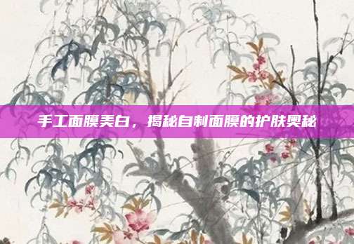 手工面膜美白，揭秘自制面膜的护肤奥秘