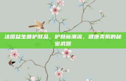 法国益生菌护肤品，护肤新潮流，健康美肌的秘密武器