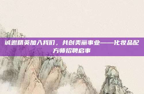 诚邀精英加入我们，共创美丽事业——化妆品配方师招聘启事