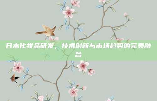 日本化妆品研发，技术创新与市场趋势的完美融合