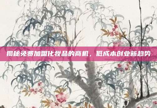 揭秘免费加盟化妆品的商机，低成本创业新趋势