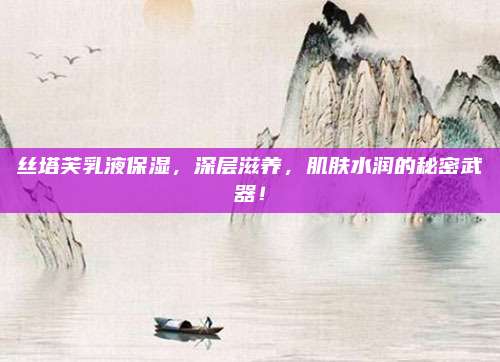 丝塔芙乳液保湿，深层滋养，肌肤水润的秘密武器！