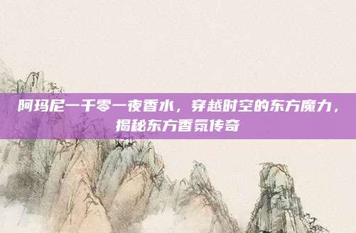 阿玛尼一千零一夜香水，穿越时空的东方魔力，揭秘东方香氛传奇