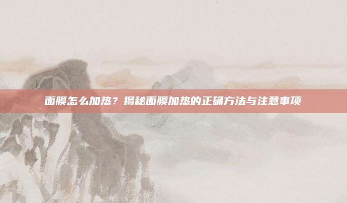 面膜怎么加热？揭秘面膜加热的正确方法与注意事项