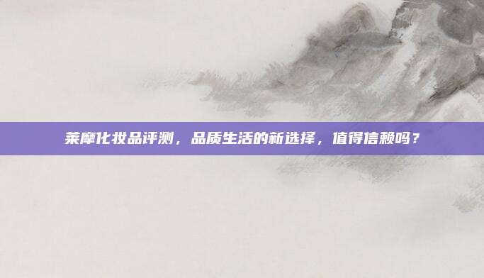 莱摩化妆品评测，品质生活的新选择，值得信赖吗？