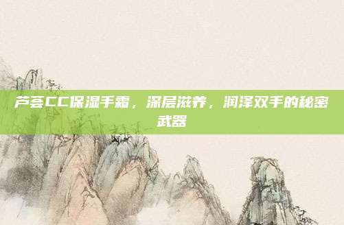 芦荟CC保湿手霜，深层滋养，润泽双手的秘密武器